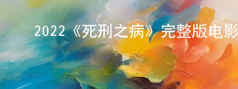 ﻿崔孝伟发布﻿2022《死刑之病》完整版电影/在线观看/百度云-美剧天堂